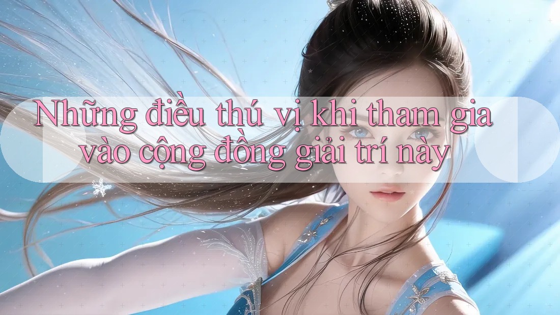 Những điều thú vị khi tham gia vào cộng đồng giải trí này