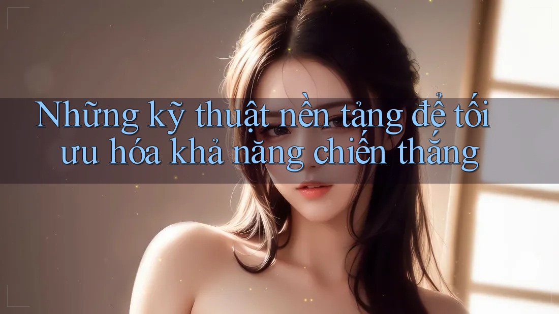 Những kỹ thuật nền tảng để tối ưu hóa khả năng chiến thắng