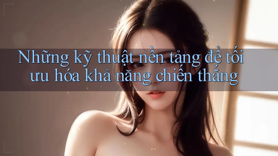Những kỹ thuật nền tảng để tối ưu hóa khả năng chiến thắng