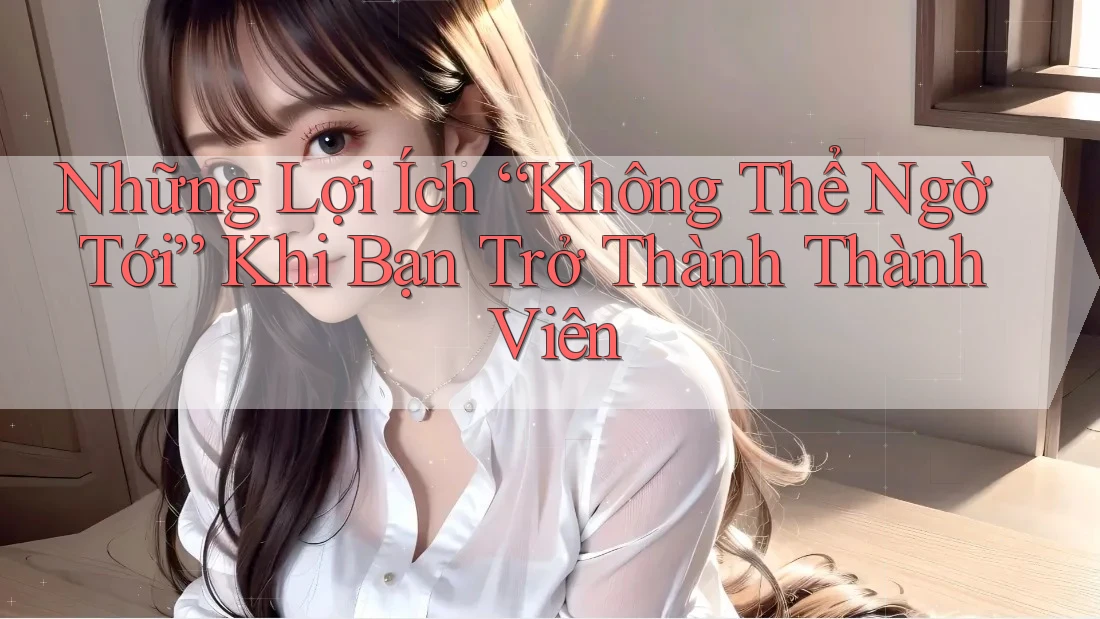 Những Lợi Ích “Không Thể Ngờ Tới” Khi Bạn Trở Thành Thành Viên Những Lợi Ích “Không Thể Ngờ Tới” Khi Bạn Trở Thành Thành Viên