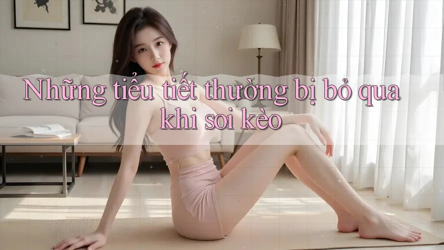 Những tiểu tiết thường bị bỏ qua khi soi kèo