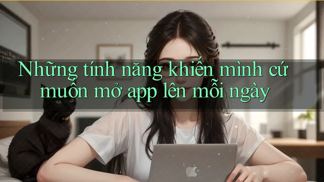 Những tính năng khiến mình cứ muốn mở app lên mỗi ngày