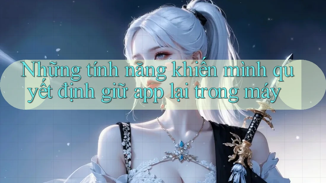 Những tính năng khiến mình quyết định giữ app lại trong máy