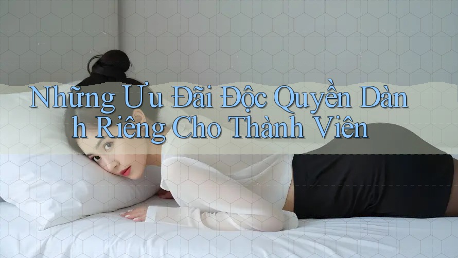 Những Ưu Đãi Độc Quyền Dành Riêng Cho Thành Viên
