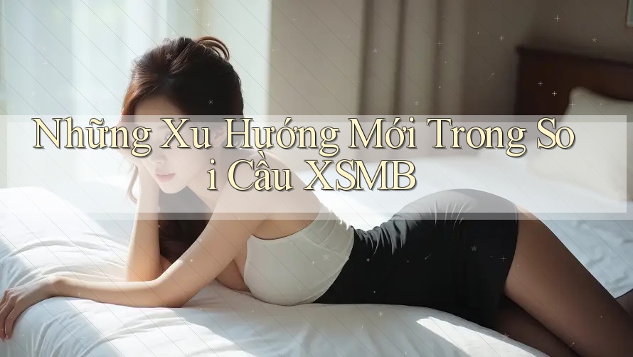 Những Xu Hướng Mới Trong Soi Cầu XSMB