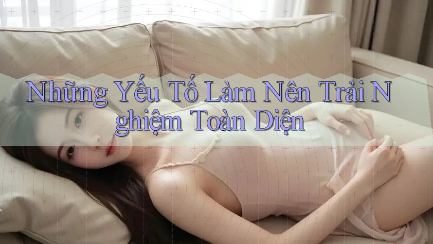 Những Yếu Tố Làm Nên Trải Nghiệm Toàn Diện Những Yếu Tố Làm Nên Trải Nghiệm Toàn Diện