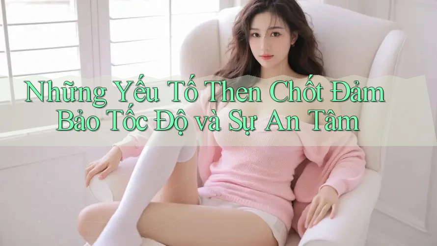 Những Yếu Tố Then Chốt Đảm Bảo Tốc Độ và Sự An Tâm