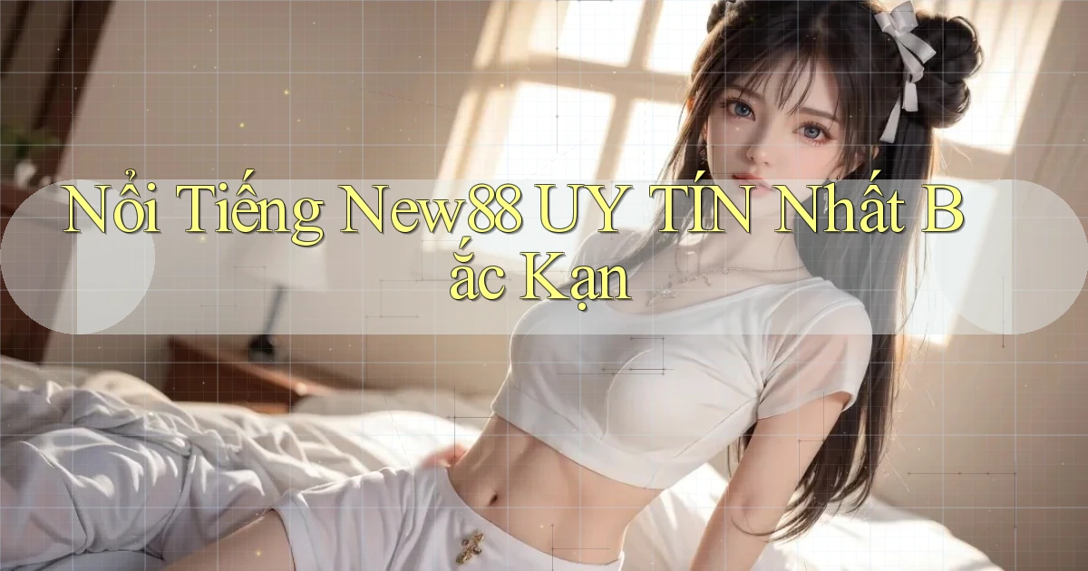 nổi tiếng new88 uy tín nhất Bắc Kạn