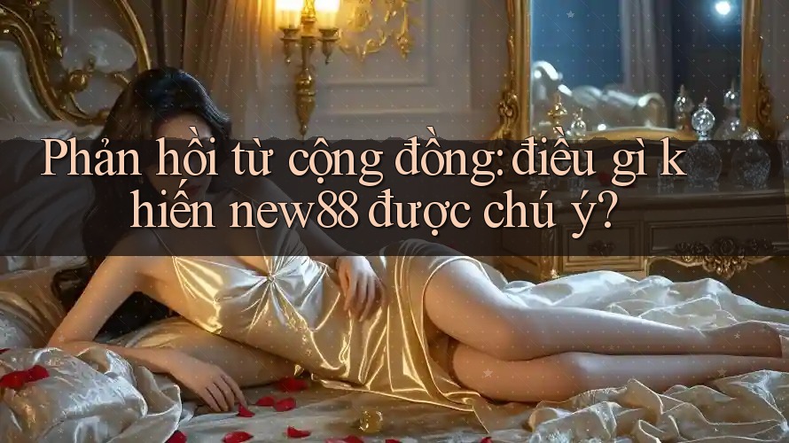 Phản hồi từ cộng đồng: điều gì khiến new88 được chú ý?