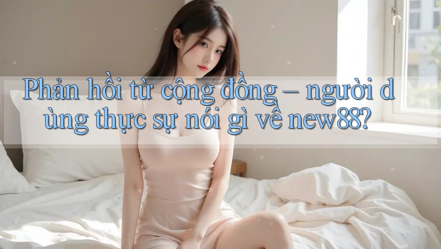 Phản hồi từ cộng đồng – người dùng thực sự nói gì về new88?