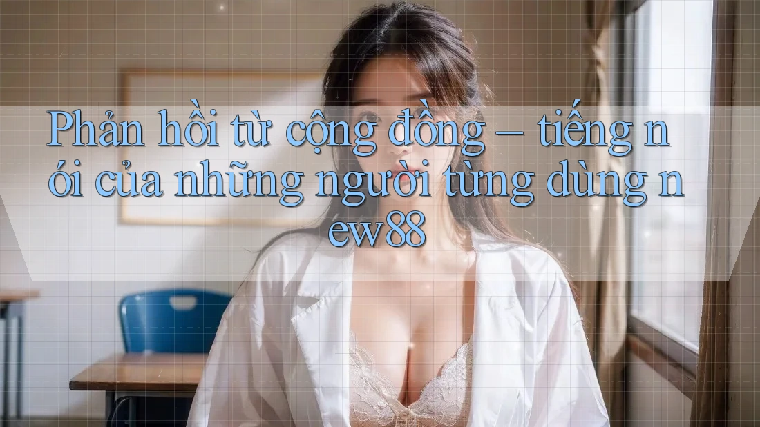 Phản hồi từ cộng đồng – tiếng nói của những người từng dùng new88