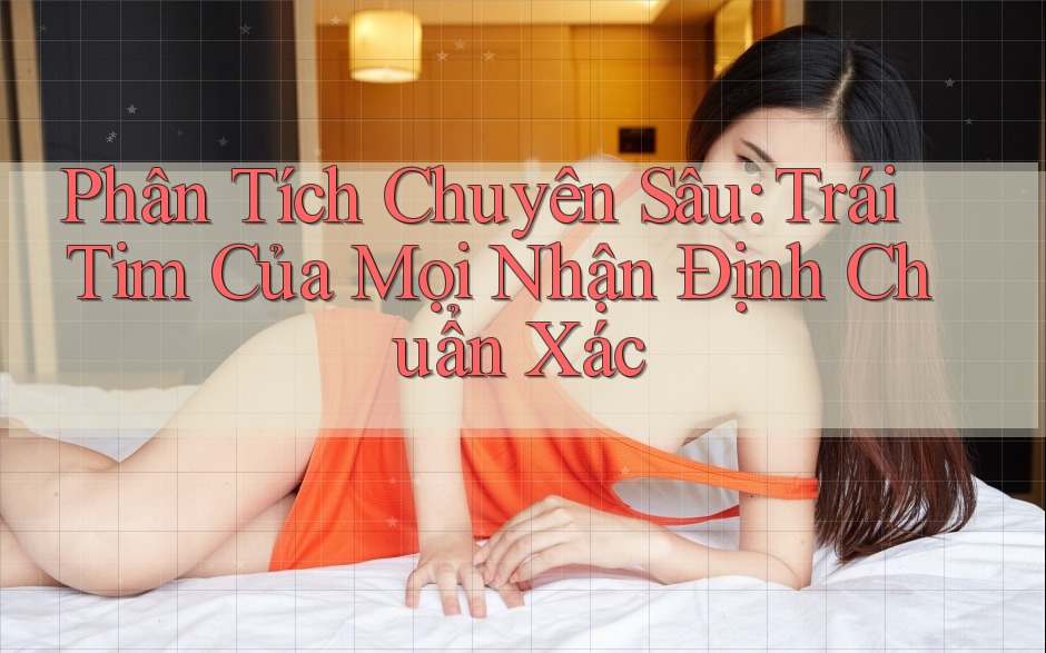 Phân Tích Chuyên Sâu: Trái Tim Của Mọi Nhận Định Chuẩn Xác