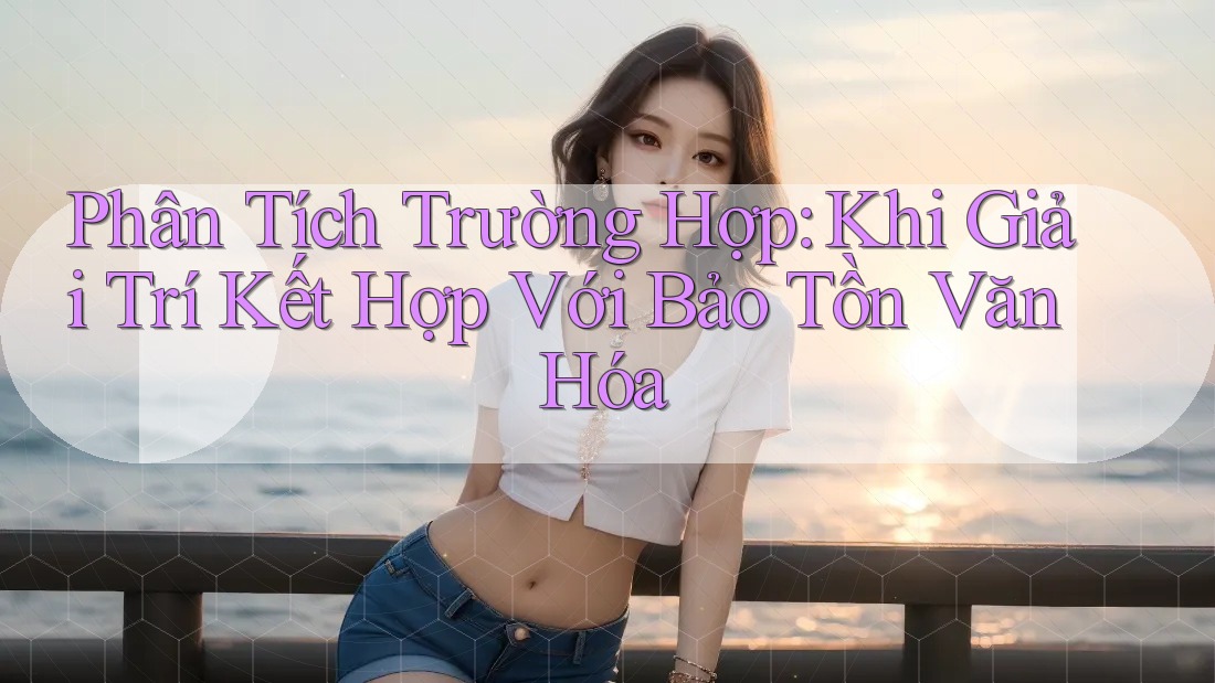 Phân Tích Trường Hợp: Khi Giải Trí Kết Hợp Với Bảo Tồn Văn Hóa