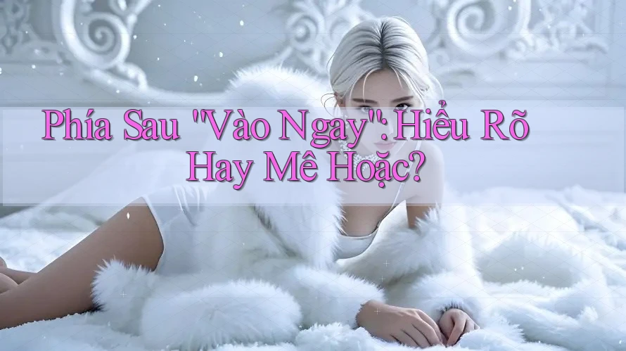 Phía Sau “Vào Ngay”: Hiểu Rõ Hay Mê Hoặc?