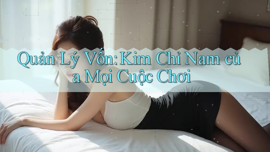 Quản Lý Vốn: Kim Chỉ Nam Của Mọi Cuộc Chơi
