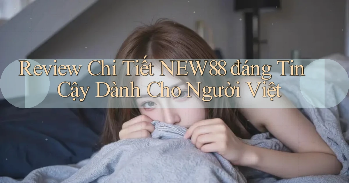 review chi tiết new88 đáng tin cậy dành cho người việt