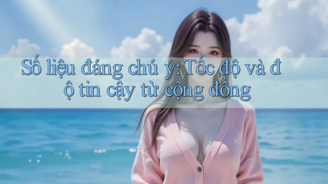 Số liệu đáng chú ý: Tốc độ và độ tin cậy từ cộng đồng