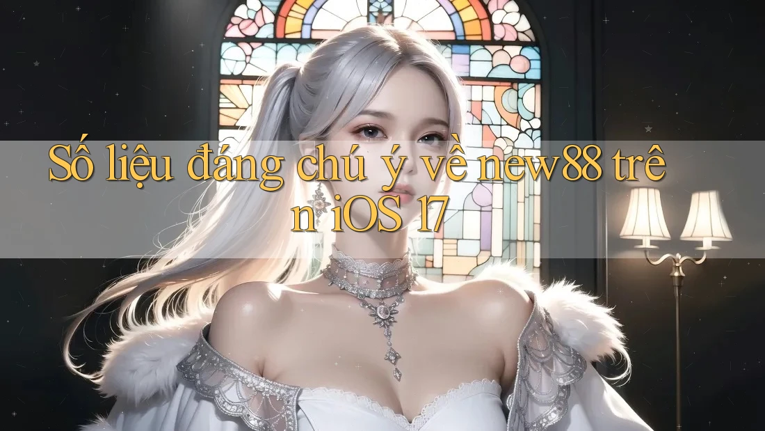 Số liệu đáng chú ý về new88 trên iOS 17