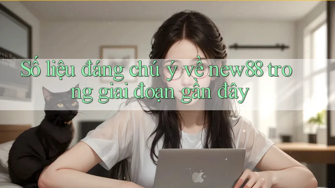 Số liệu đáng chú ý về new88 trong giai đoạn gần đây