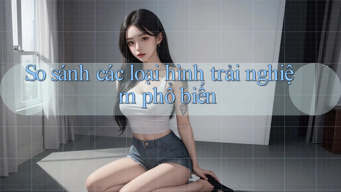 So sánh các loại hình trải nghiệm phổ biến