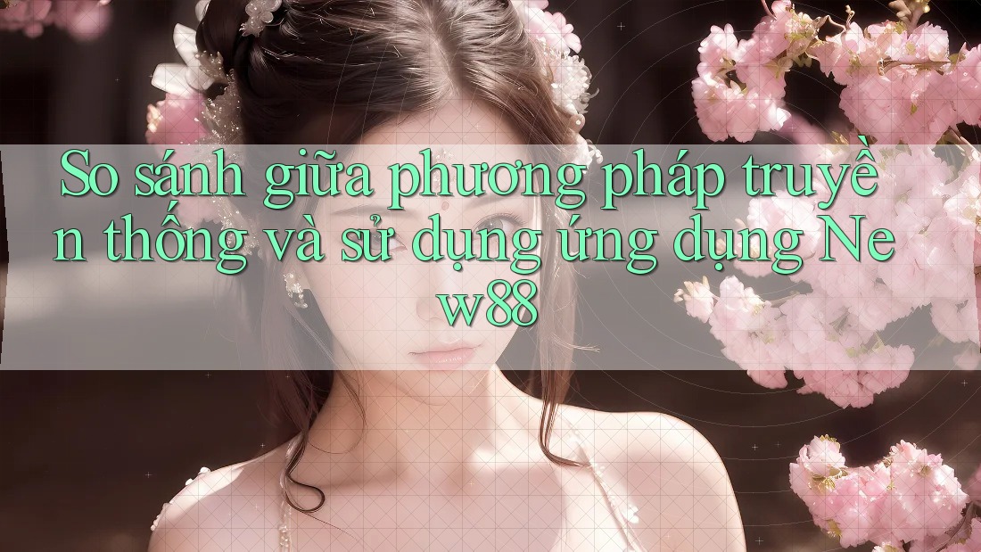 So sánh giữa phương pháp truyền thống và sử dụng ứng dụng New88 So sánh giữa phương pháp truyền thống và sử dụng ứng dụng New88