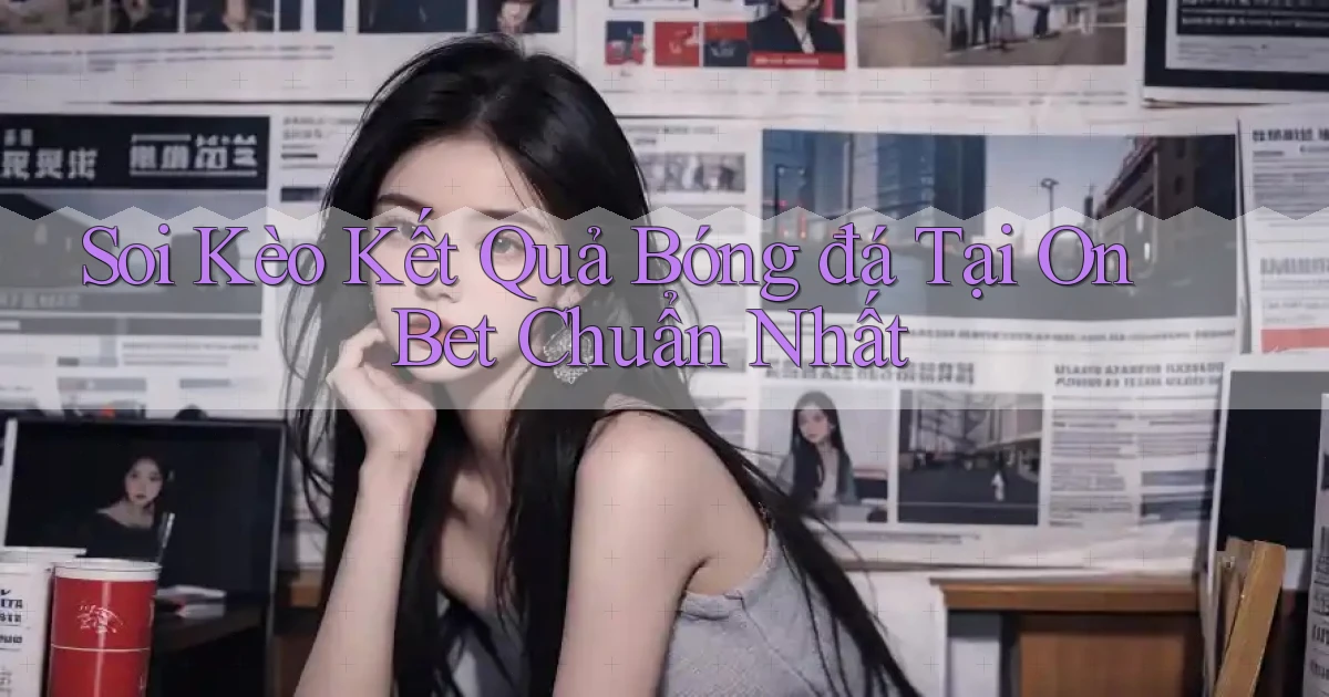 soi kèo kết quả bóng đá tại on bet chuẩn nhất