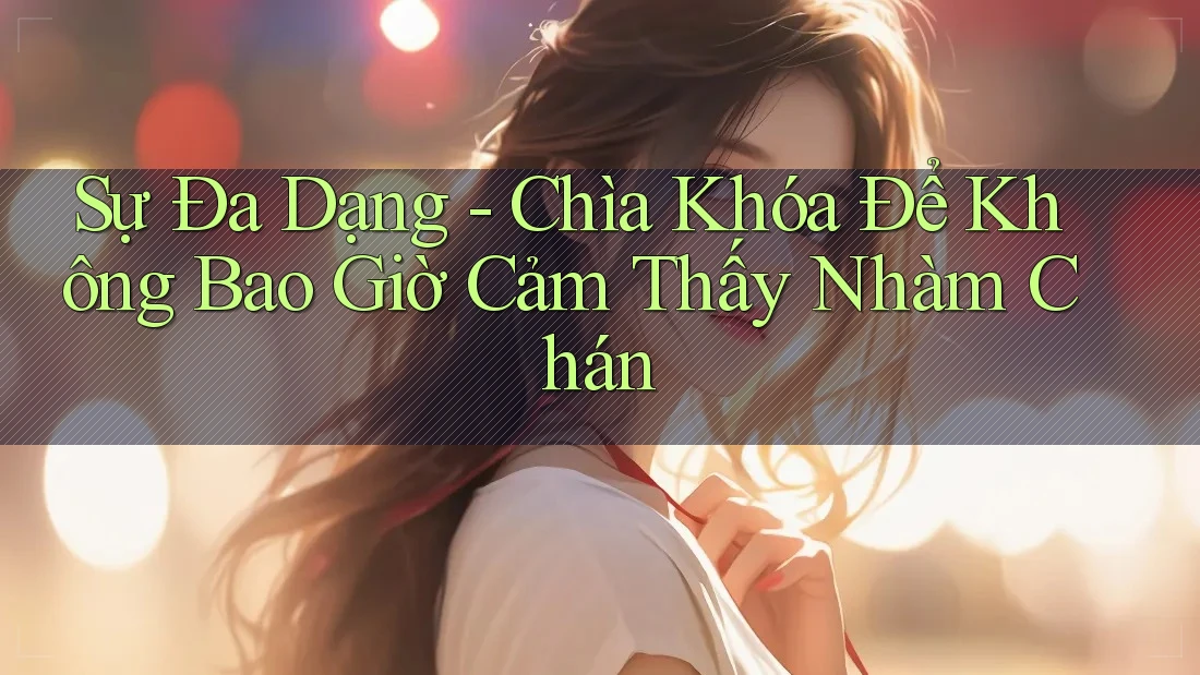 Sự Đa Dạng - Chìa Khóa Để Không Bao Giờ Cảm Thấy Nhàm Chán