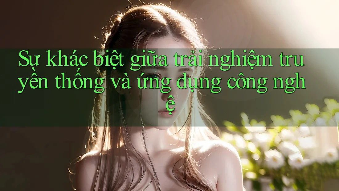 Sự khác biệt giữa trải nghiệm truyền thống và ứng dụng công nghệ