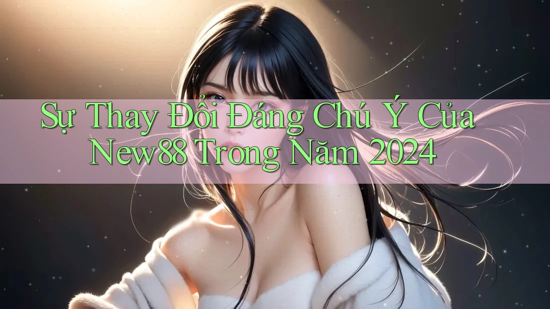 Sự Thay Đổi Đáng Chú Ý Của New88 Trong Năm 2024