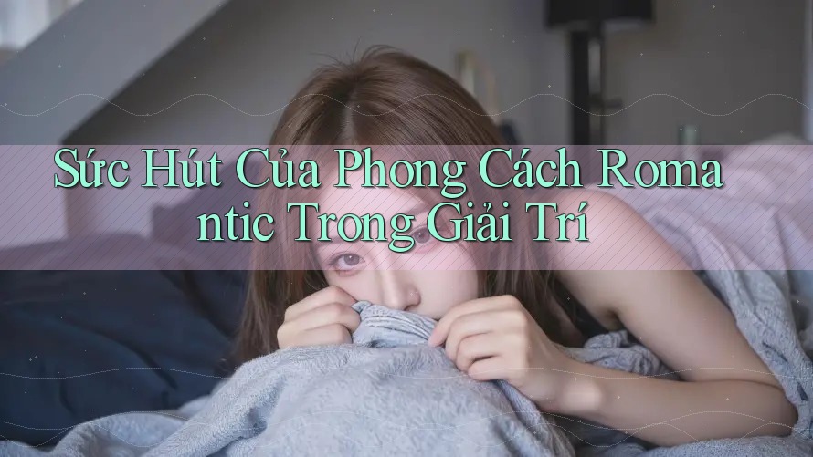 Sức Hút Của Phong Cách Romantic Trong Giải Trí