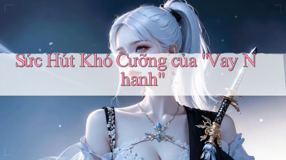 Sức Hút Khó Cưỡng Của “Vay Nhanh”