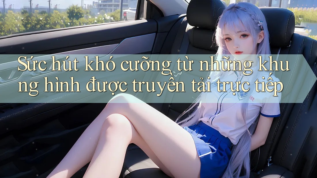 Sức hút khó cưỡng từ những khung hình được truyền tải trực tiếp