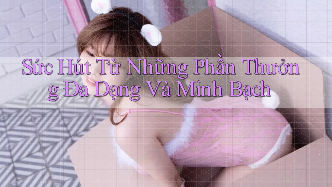 Sức Hút Từ Những Phần Thưởng Đa Dạng Và Minh Bạch