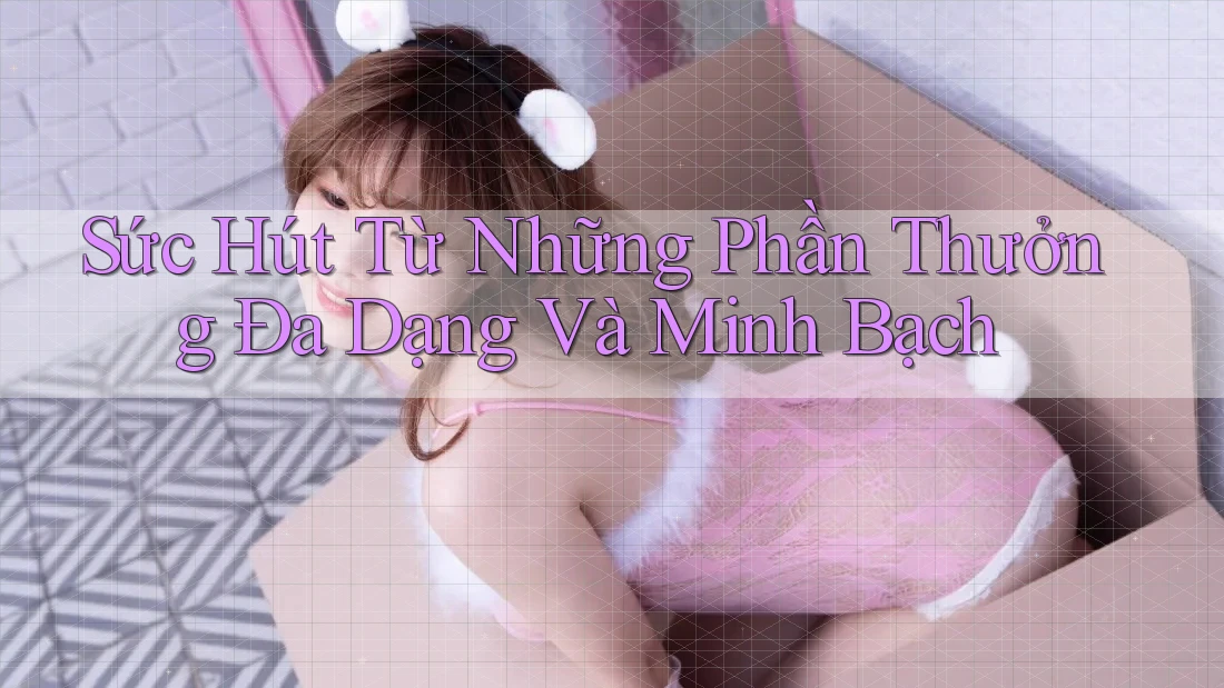 Sức Hút Từ Những Phần Thưởng Đa Dạng Và Minh Bạch