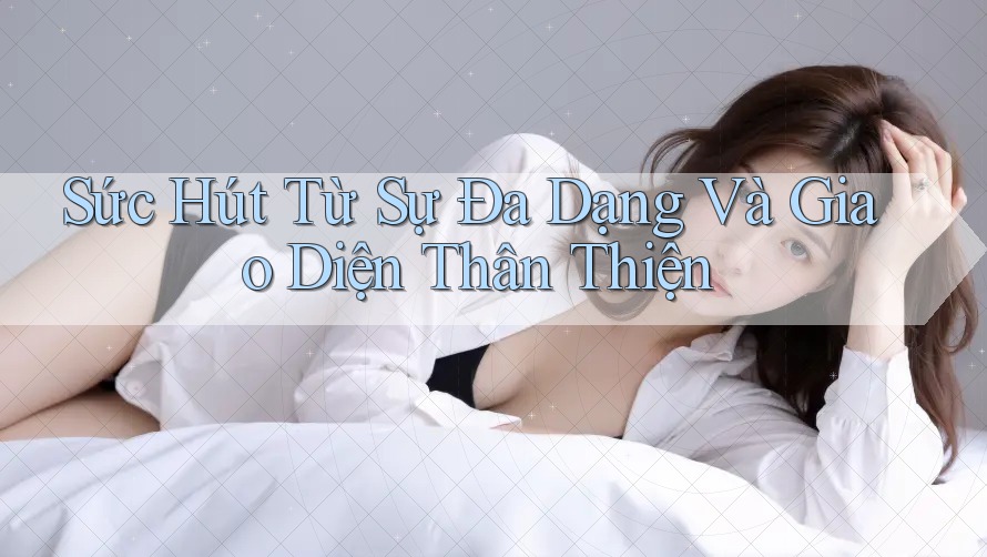 Sức Hút Từ Sự Đa Dạng Và Giao Diện Thân Thiện