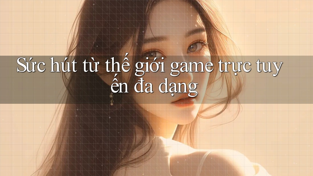 Sức hút từ thế giới game trực tuyến đa dạng