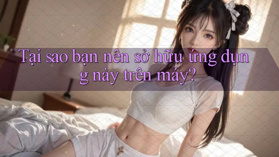 Tại sao bạn nên sở hữu ứng dụng này trên máy?