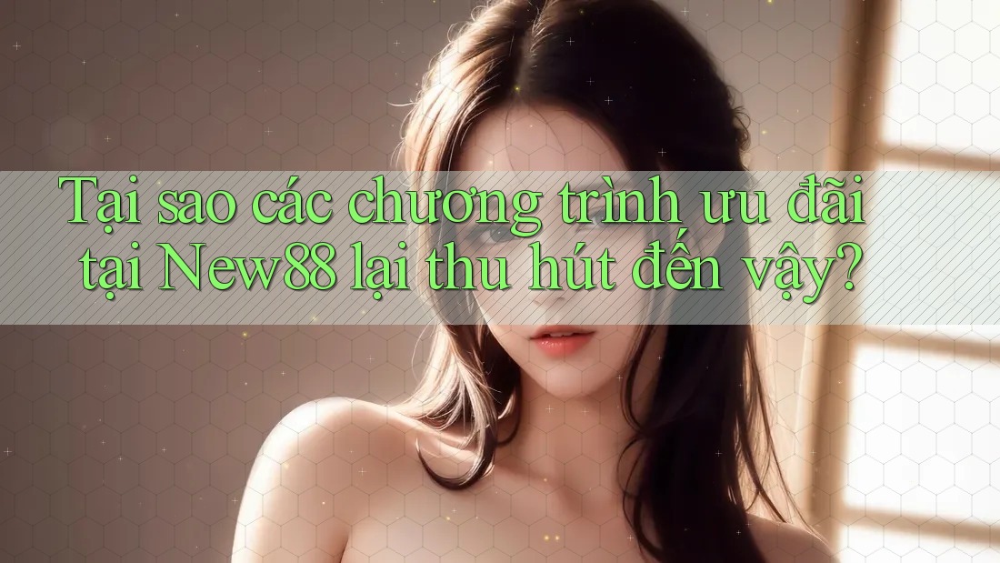 Tại sao các chương trình ưu đãi tại New88 lại thu hút đến vậy?