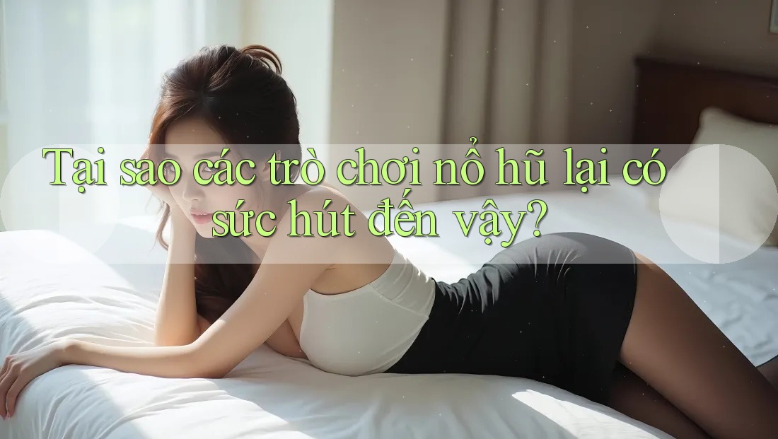 Tại sao các trò chơi nổ hũ lại có sức hút đến vậy?