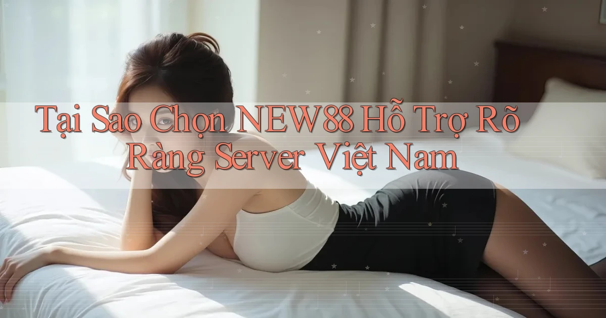 tại sao chọn new88 hỗ trợ rõ ràng server việt nam