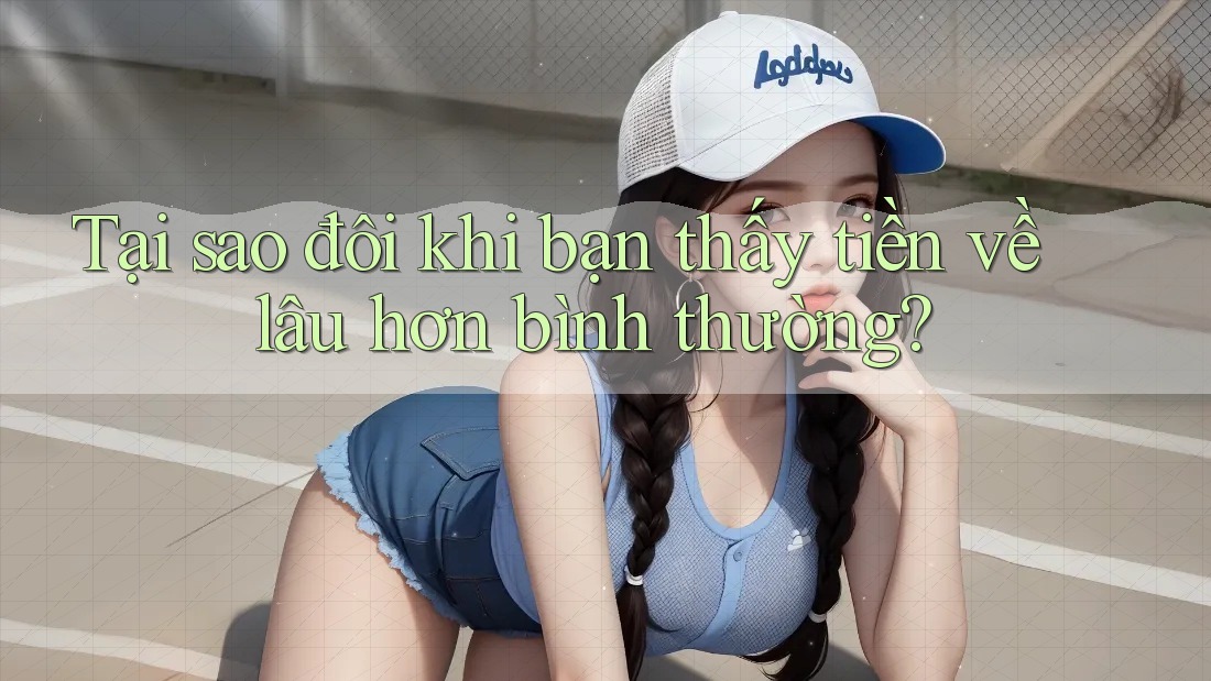 Tại sao đôi khi bạn thấy tiền về lâu hơn bình thường?