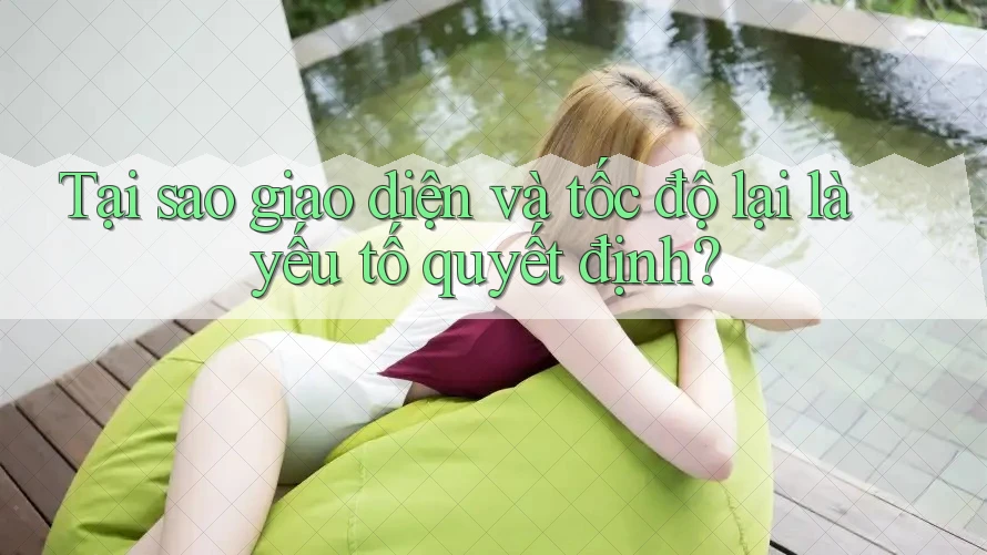Tại sao giao diện và tốc độ lại là yếu tố quyết định?