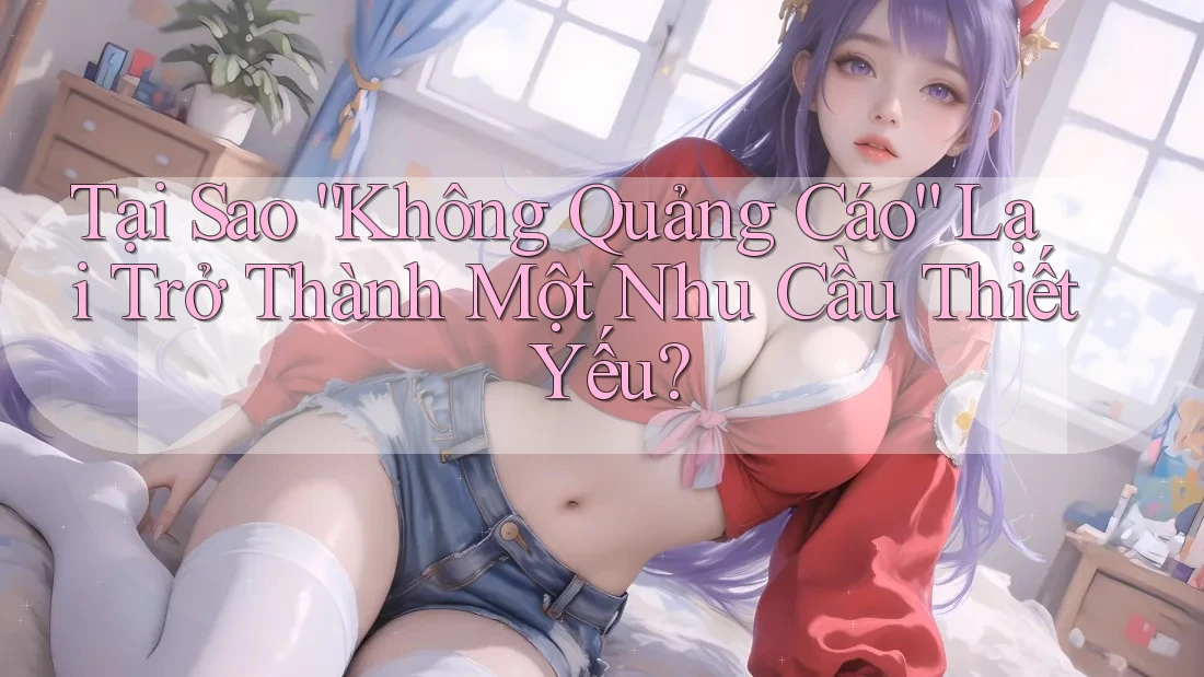 Tại Sao “Không Quảng Cáo” Lại Trở Thành Một Nhu Cầu Thiết Yếu?
