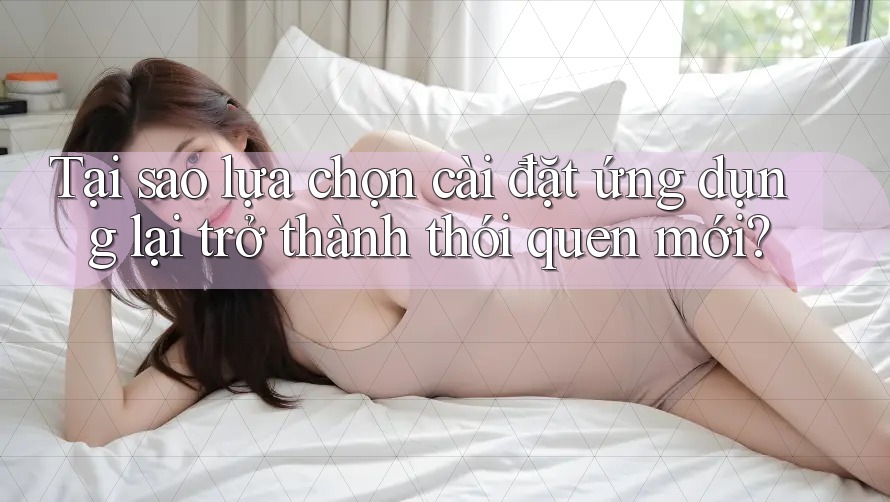Tại sao lựa chọn cài đặt ứng dụng lại trở thành thói quen mới?