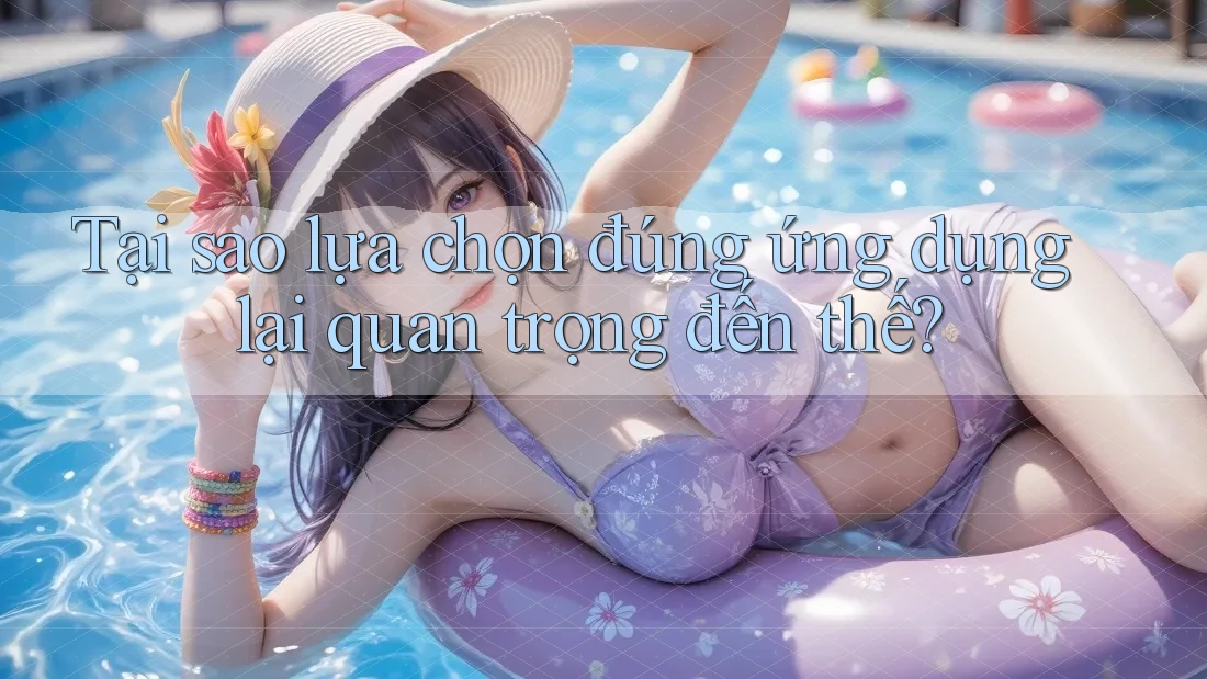 Tại sao lựa chọn đúng ứng dụng lại quan trọng đến thế?