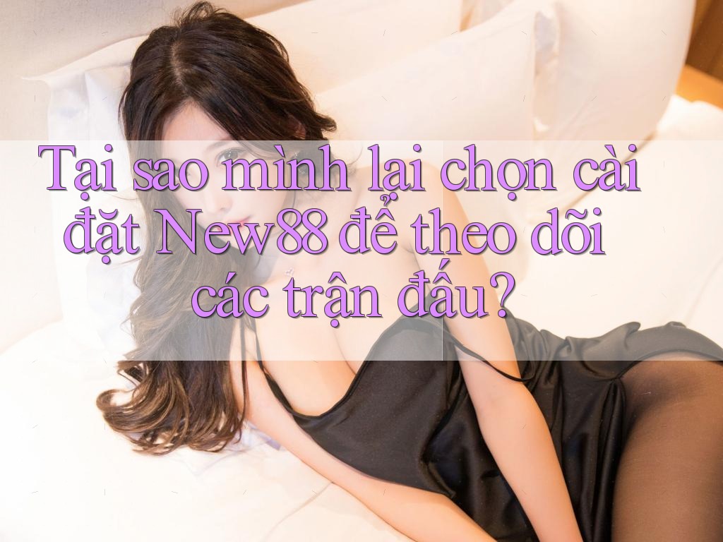 Tại sao mình lại chọn cài đặt New88 để theo dõi các trận đấu?