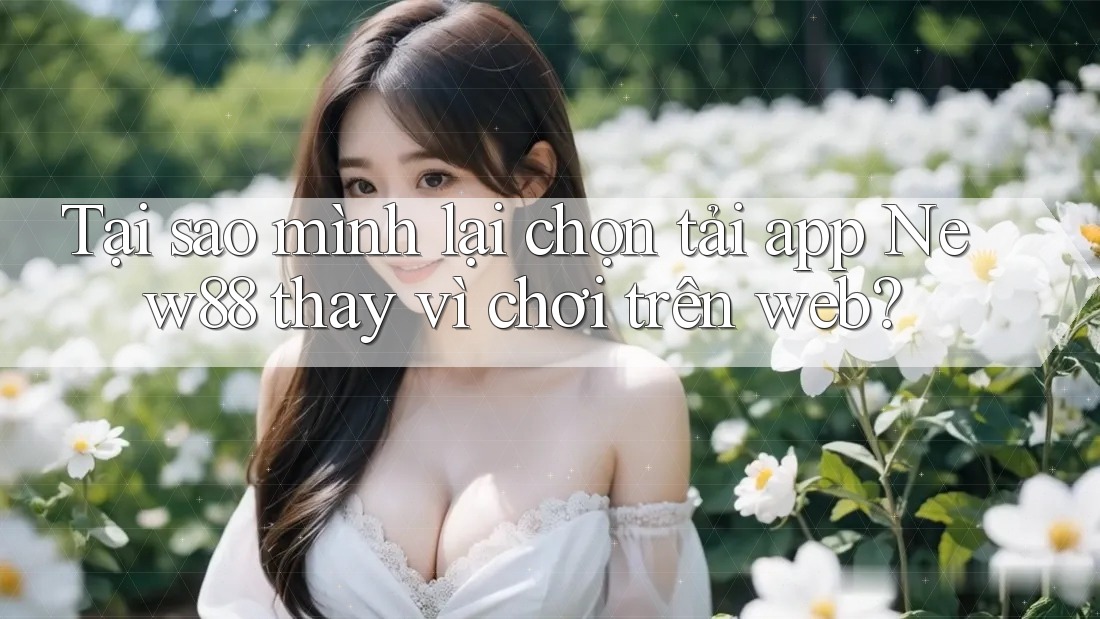 Tại sao mình lại chọn tải app New88 thay vì chơi trên web?