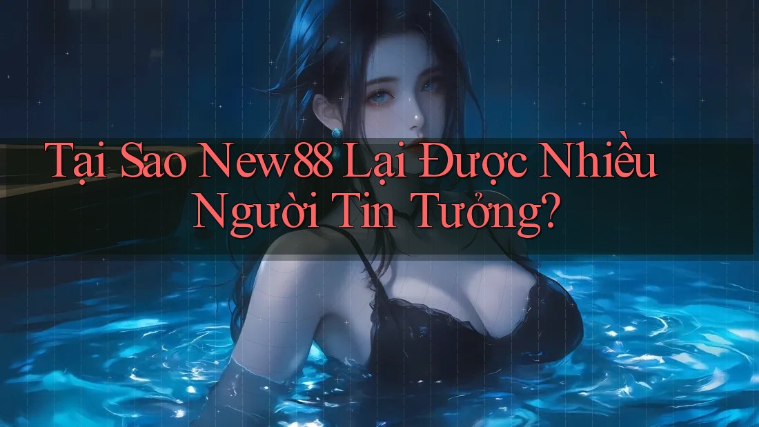 Tại Sao New88 Lại Được Nhiều Người Tin Tưởng?