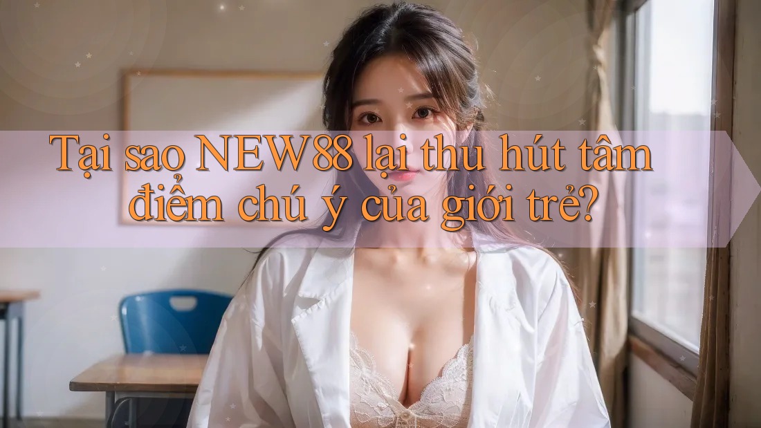 Tại sao NEW88 lại thu hút tâm điểm chú ý của giới trẻ?