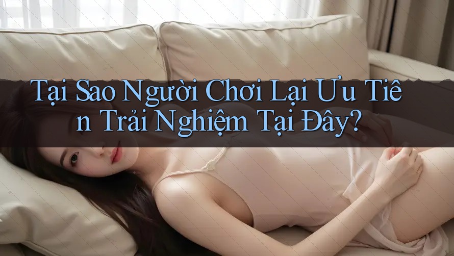 Tại Sao Người Chơi Lại Ưu Tiên Trải Nghiệm Tại Đây?